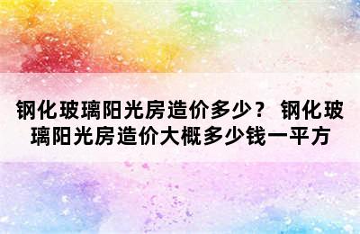 钢化玻璃阳光房造价多少？ 钢化玻璃阳光房造价大概多少钱一平方